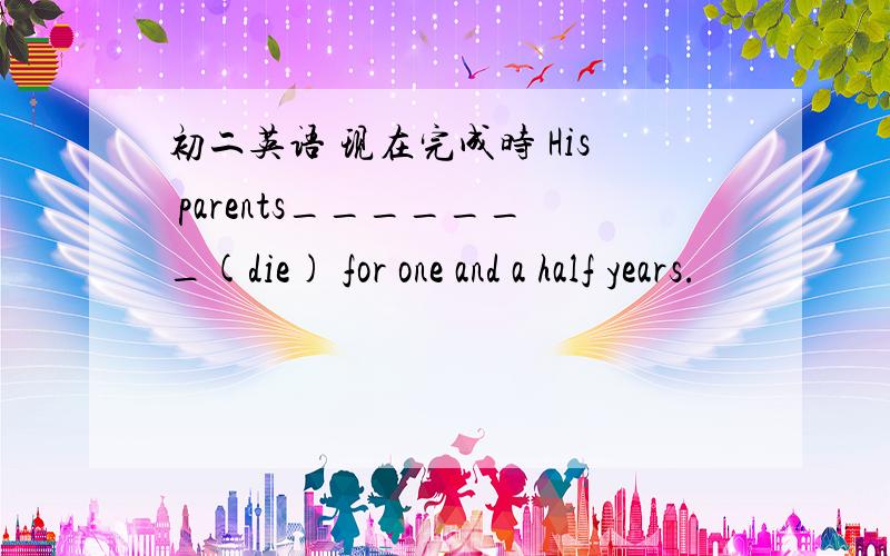 初二英语 现在完成时 His parents_______(die) for one and a half years.