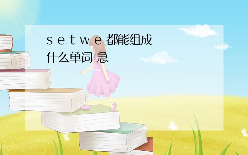 s e t w e 都能组成什么单词 急