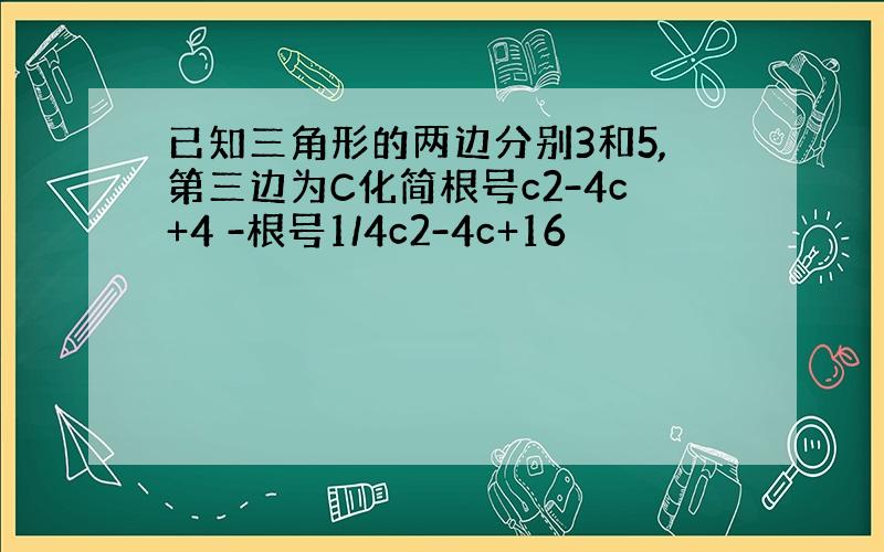 已知三角形的两边分别3和5,第三边为C化简根号c2-4c+4 -根号1/4c2-4c+16