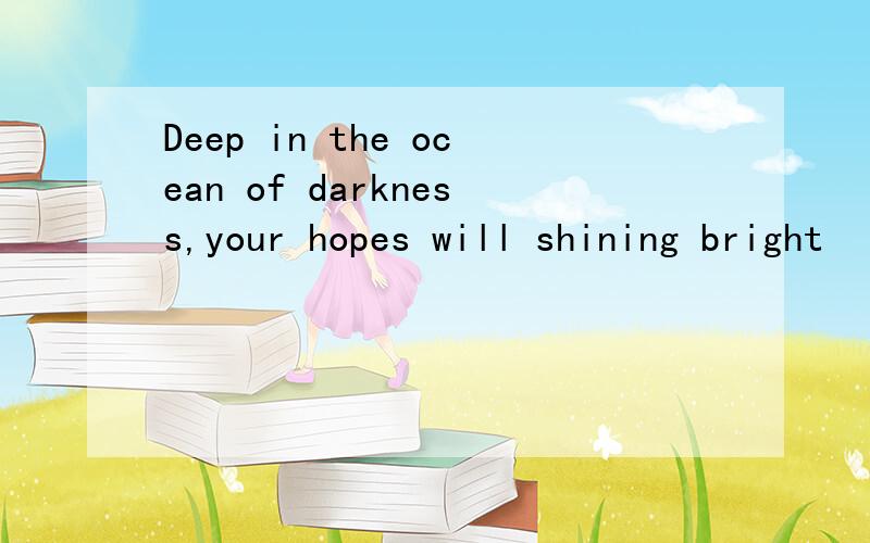 Deep in the ocean of darkness,your hopes will shining bright