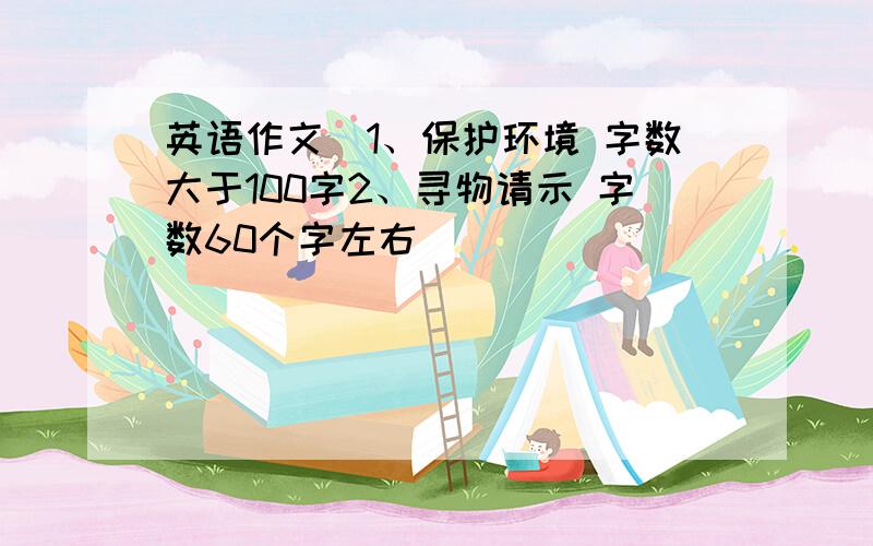 英语作文（1、保护环境 字数大于100字2、寻物请示 字数60个字左右