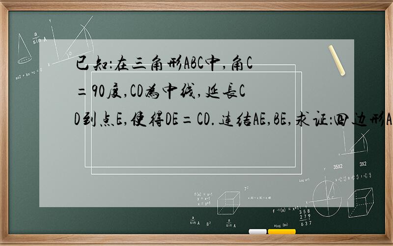 已知：在三角形ABC中,角C=90度,CD为中线,延长CD到点E,使得DE=CD.连结AE,BE,求证：四边形ACBE为