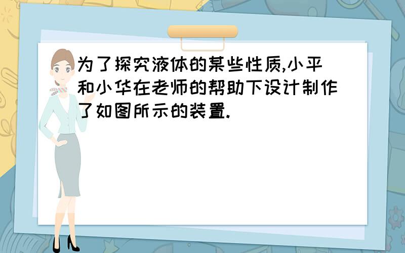 为了探究液体的某些性质,小平和小华在老师的帮助下设计制作了如图所示的装置.