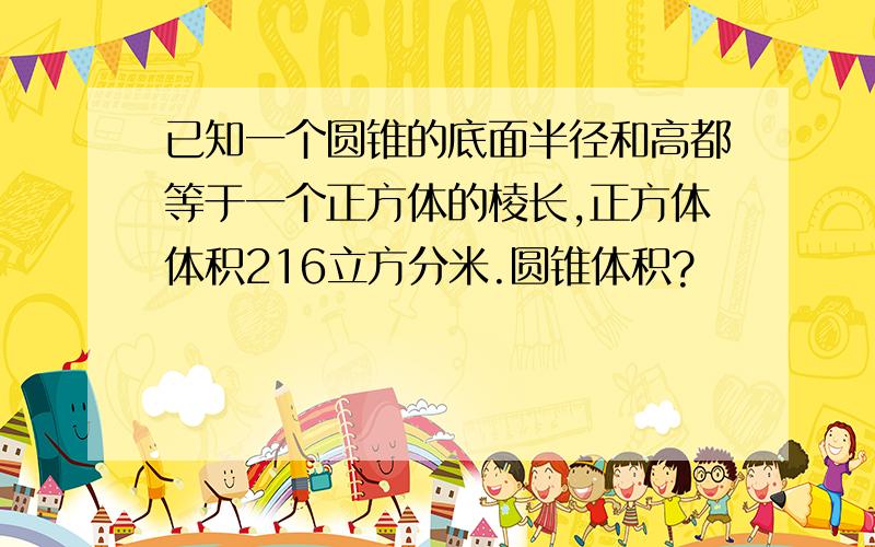 已知一个圆锥的底面半径和高都等于一个正方体的棱长,正方体体积216立方分米.圆锥体积?