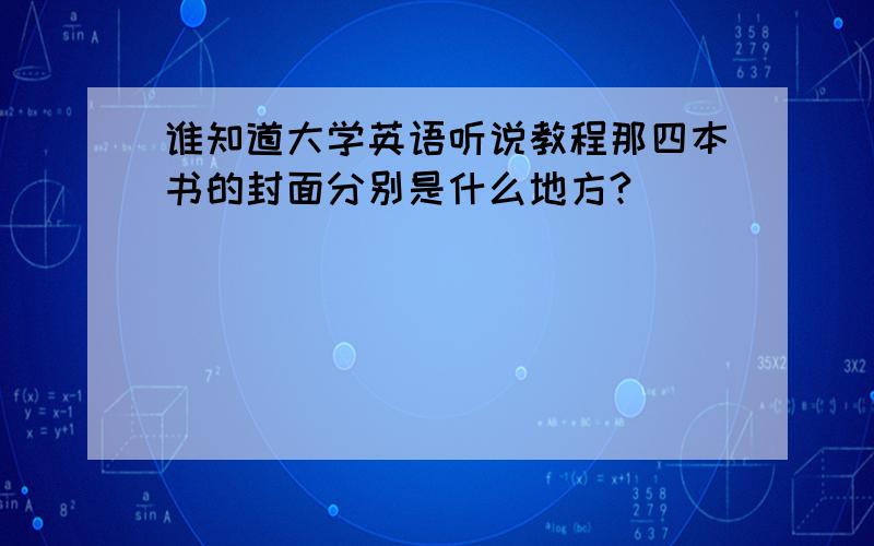 谁知道大学英语听说教程那四本书的封面分别是什么地方?