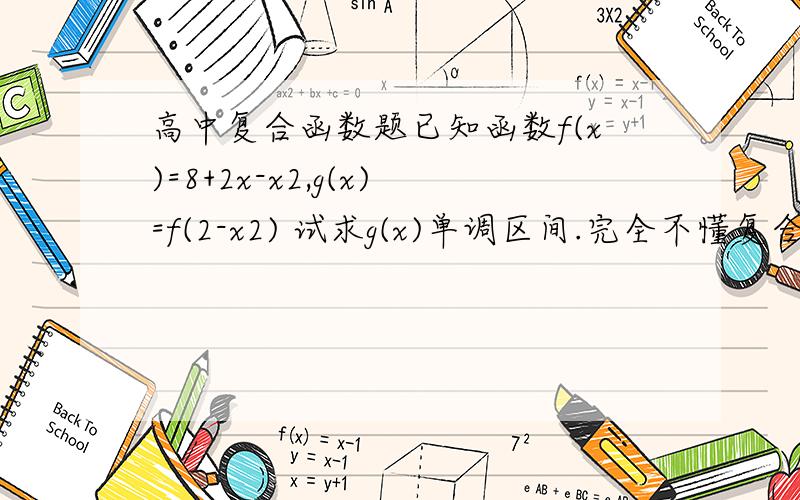 高中复合函数题已知函数f(x)=8+2x-x2,g(x)=f(2-x2) 试求g(x)单调区间.完全不懂复合函数,求大侠