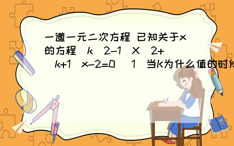 一道一元二次方程 已知关于x的方程（k^2-1)X^2+(k+1)x-2=0 (1)当K为什么值的时候,此方程是一元一次