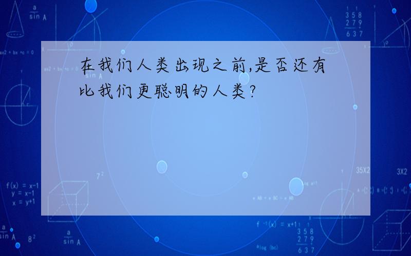 在我们人类出现之前,是否还有比我们更聪明的人类?