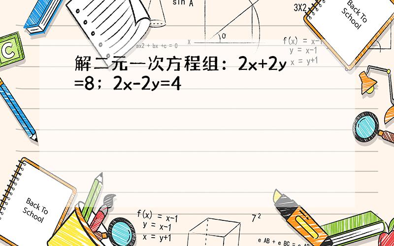 解二元一次方程组：2x+2y=8；2x-2y=4