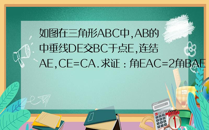 如图在三角形ABC中,AB的中垂线DE交BC于点E,连结AE,CE=CA.求证：角EAC=2角BAE（要完整过程!）