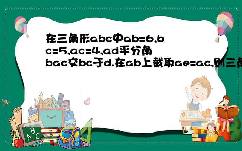 在三角形abc中ab=6,bc=5,ac=4,ad平分角bac交bc于d.在ab上截取ae=ac,则三角形bde的周长为