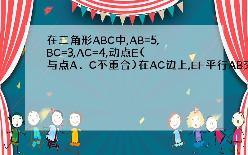 在三角形ABC中,AB=5,BC=3,AC=4,动点E(与点A、C不重合)在AC边上,EF平行AB交BC于点F.