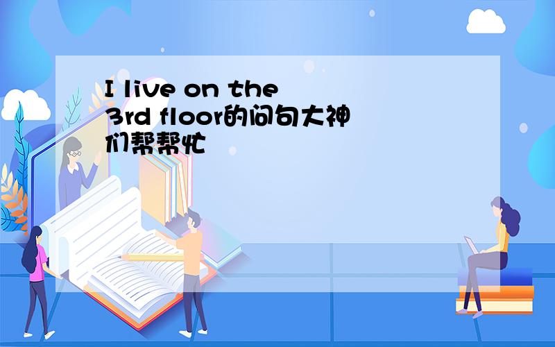 I live on the 3rd floor的问句大神们帮帮忙