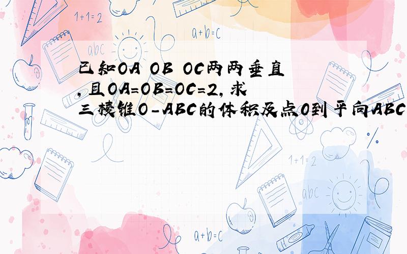 已知OA OB OC两两垂直,且OA=OB=OC=2,求三棱锥O-ABC的体积及点0到平向ABC的距离