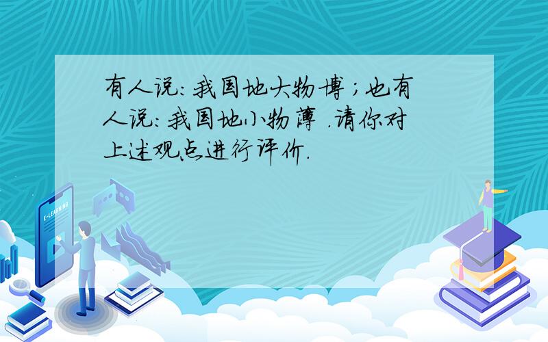 有人说:我国地大物博 ;也有人说:我国地小物薄 .请你对上述观点进行评价.