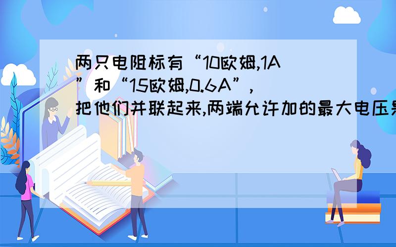 两只电阻标有“10欧姆,1A”和“15欧姆,0.6A”,把他们并联起来,两端允许加的最大电压是?