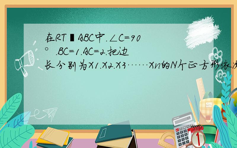 在RT⊿ABC中.∠C＝90°.BC＝1.AC＝2.把边长分别为X1.X2.X3……Xn的N个正方形依次放入⊿ABC中.