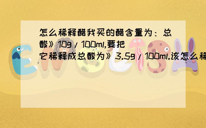 怎么稀释醋我买的醋含量为：总酸》10g/100ml,要把它稀释成总酸为》3.5g/100ml.该怎么稀释?