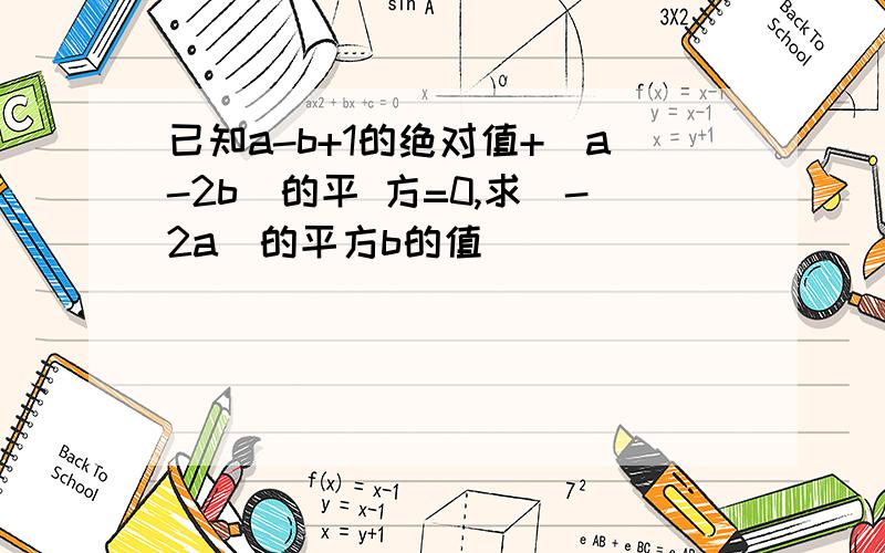 已知a-b+1的绝对值+（a-2b）的平 方=0,求（-2a）的平方b的值