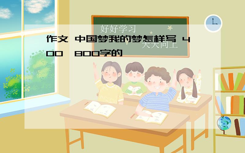 作文 中国梦我的梦怎样写 400—800字的