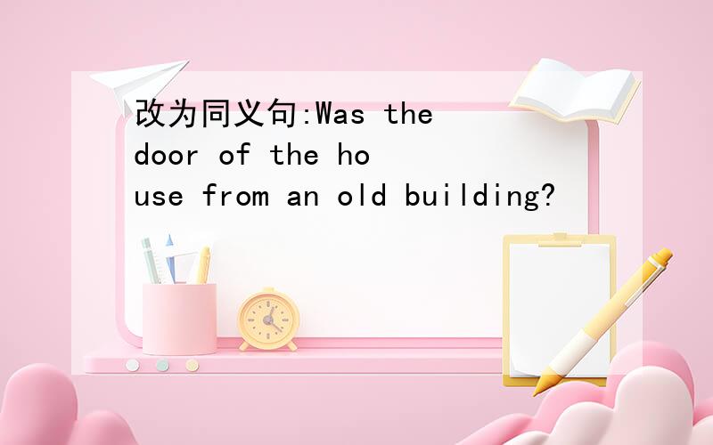 改为同义句:Was the door of the house from an old building?