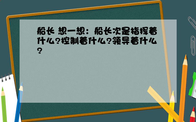 船长 想一想：船长次是指挥着什么?控制着什么?领导着什么?