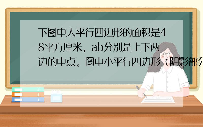 下图中大平行四边形的面积是48平方厘米，ab分别是上下两边的中点。图中小平行四边形（阴影部分）的面积是（）