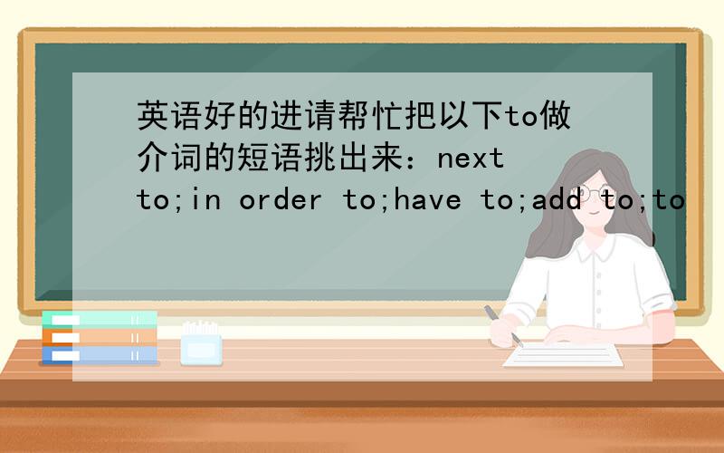 英语好的进请帮忙把以下to做介词的短语挑出来：next to;in order to;have to;add to;to