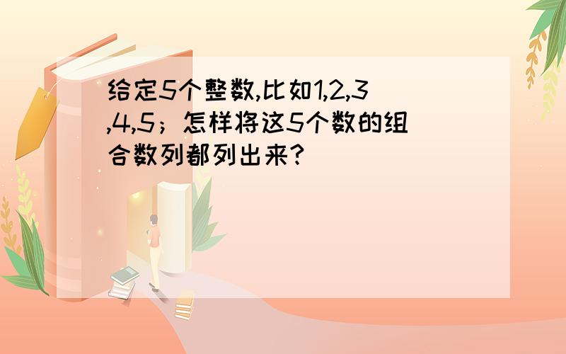 给定5个整数,比如1,2,3,4,5；怎样将这5个数的组合数列都列出来?