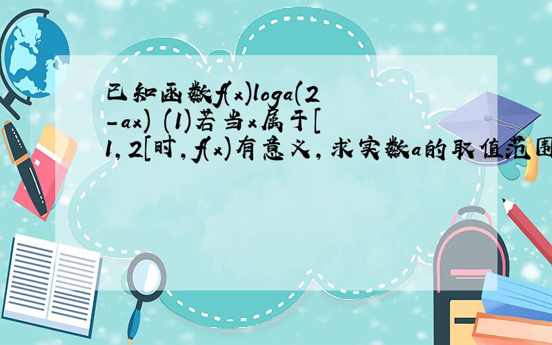 已知函数f(x)loga(2-ax) (1)若当x属于[1,2[时,f(x)有意义,求实数a的取值范围;