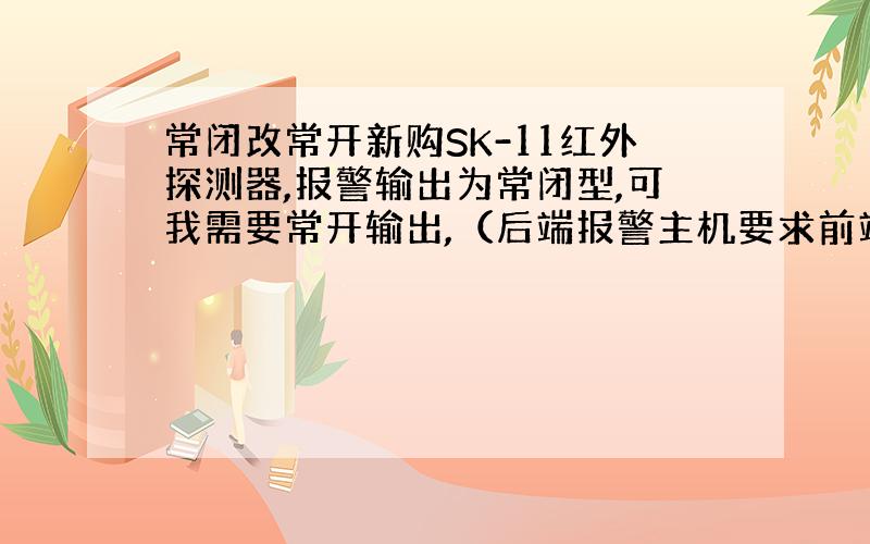 常闭改常开新购SK-11红外探测器,报警输出为常闭型,可我需要常开输出,（后端报警主机要求前端闭合报警）求解决办法!不要