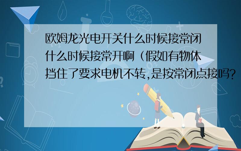 欧姆龙光电开关什么时候接常闭什么时候接常开啊（假如有物体挡住了要求电机不转,是按常闭点接吗?