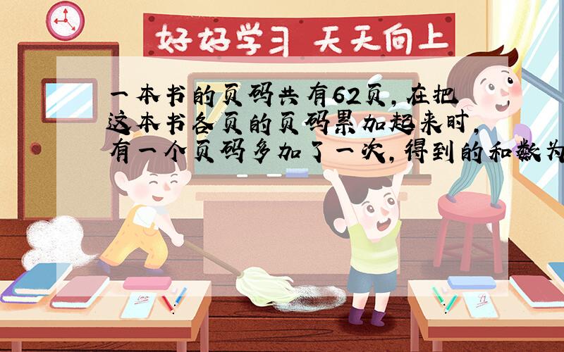 一本书的页码共有62页,在把这本书各页的页码累加起来时,有一个页码多加了一次,得到的和数为2000.这个被多加了一次的页