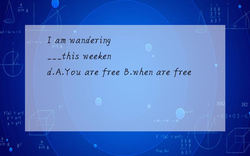 I am wandering___this weekend.A.You are free B.when are free