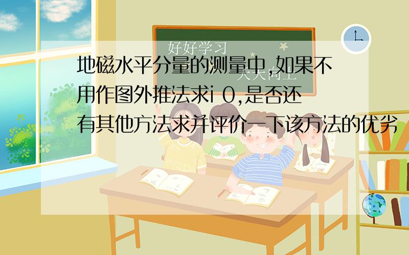 地磁水平分量的测量中,如果不用作图外推法求i 0,是否还有其他方法求并评价一下该方法的优劣