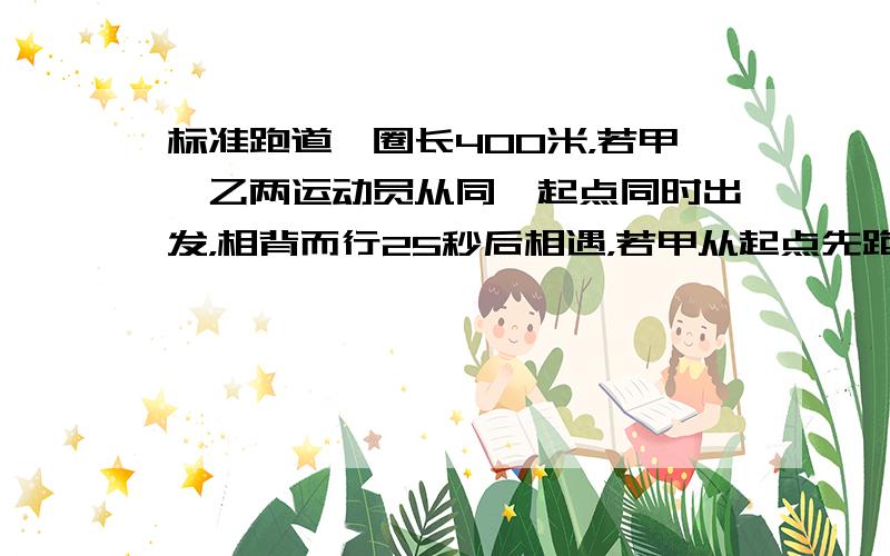 标准跑道一圈长400米，若甲、乙两运动员从同一起点同时出发，相背而行25秒后相遇，若甲从起点先跑2秒钟，乙从该点同向出发