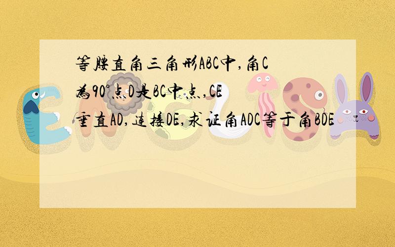 等腰直角三角形ABC中,角C为90°点D是BC中点,CE垂直AD,连接DE,求证角ADC等于角BDE