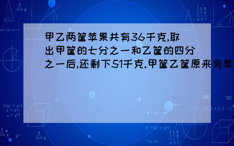 甲乙两筐苹果共有36千克,取出甲筐的七分之一和乙筐的四分之一后,还剩下51千克.甲筐乙筐原来有苹果多少千克?