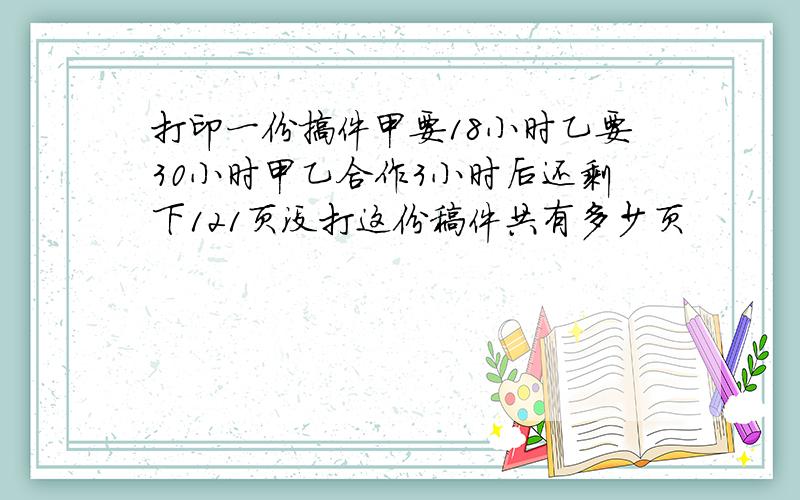 打印一份搞件甲要18小时乙要30小时甲乙合作3小时后还剩下121页没打这份稿件共有多少页