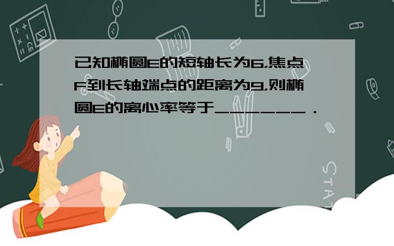 已知椭圆E的短轴长为6，焦点F到长轴端点的距离为9，则椭圆E的离心率等于______．