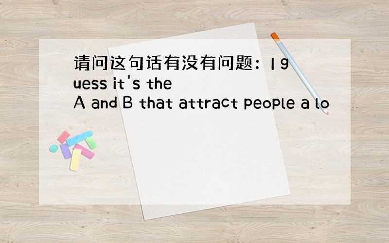 请问这句话有没有问题：I guess it's the A and B that attract people a lo