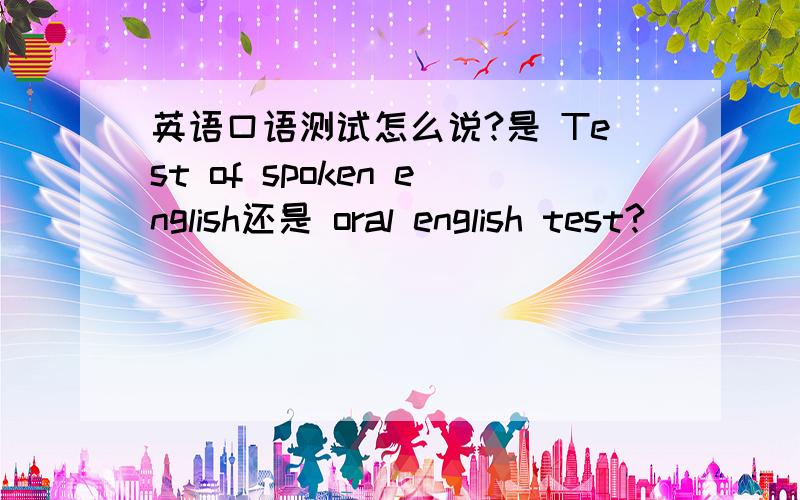 英语口语测试怎么说?是 Test of spoken english还是 oral english test?