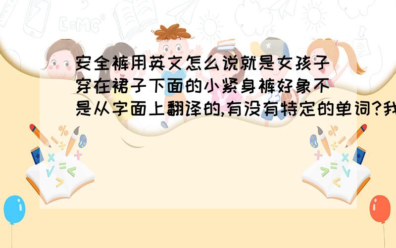 安全裤用英文怎么说就是女孩子穿在裙子下面的小紧身裤好象不是从字面上翻译的,有没有特定的单词?我印象中好象是bikesho