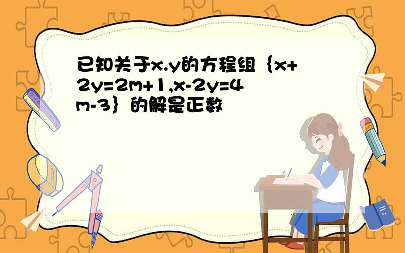 已知关于x.y的方程组｛x+2y=2m+1,x-2y=4m-3｝的解是正数