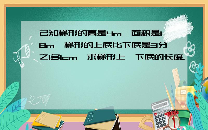 已知梯形的高是4m,面积是18m,梯形的上底比下底是3分之1多1cm,求梯形上、下底的长度.