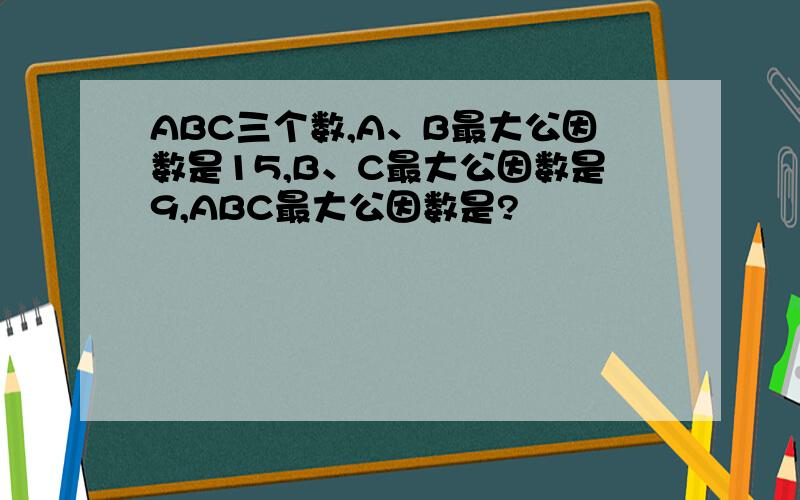 ABC三个数,A、B最大公因数是15,B、C最大公因数是9,ABC最大公因数是?