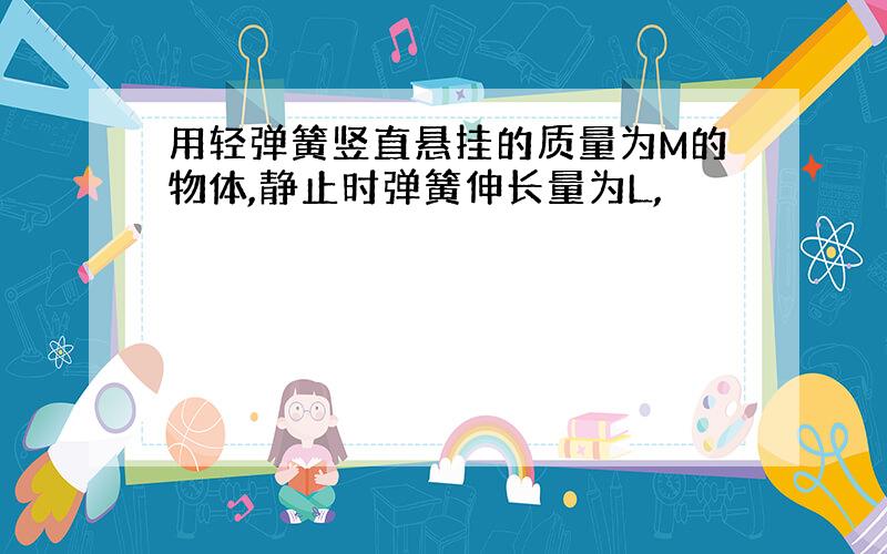 用轻弹簧竖直悬挂的质量为M的物体,静止时弹簧伸长量为L,