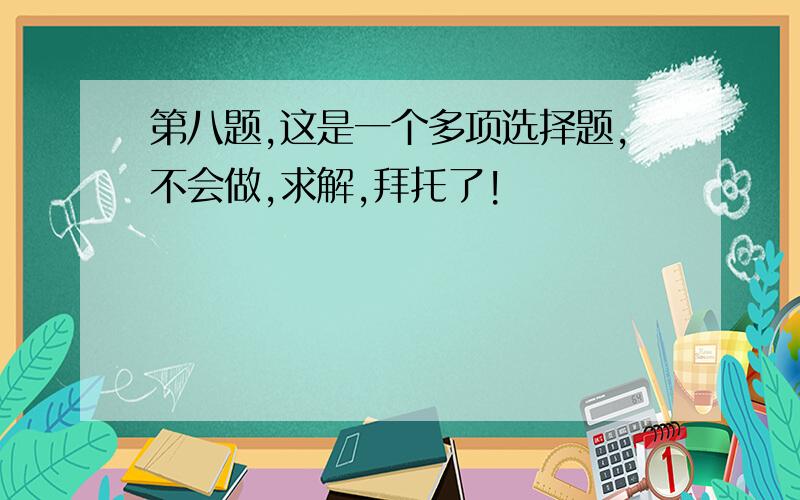 第八题,这是一个多项选择题,不会做,求解,拜托了!