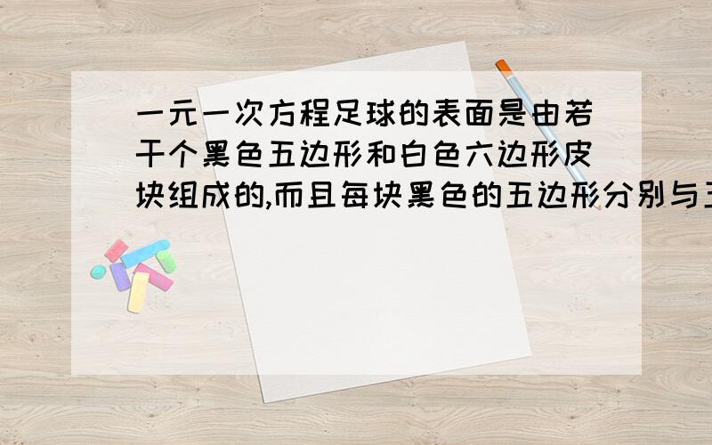 一元一次方程足球的表面是由若干个黑色五边形和白色六边形皮块组成的,而且每块黑色的五边形分别与五块白皮的一边缝合在一起,每