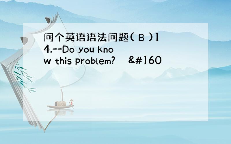 问个英语语法问题( B )14.--Do you know this problem?   